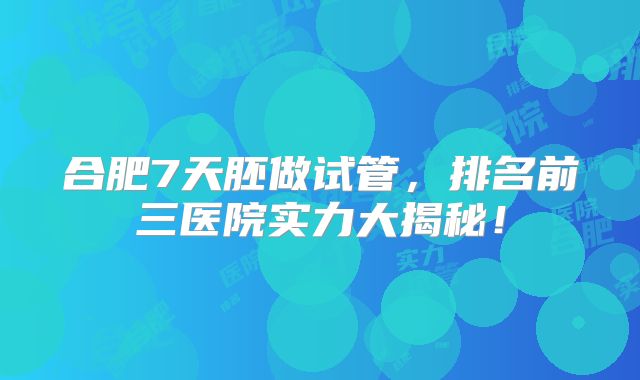 合肥7天胚做试管，排名前三医院实力大揭秘！