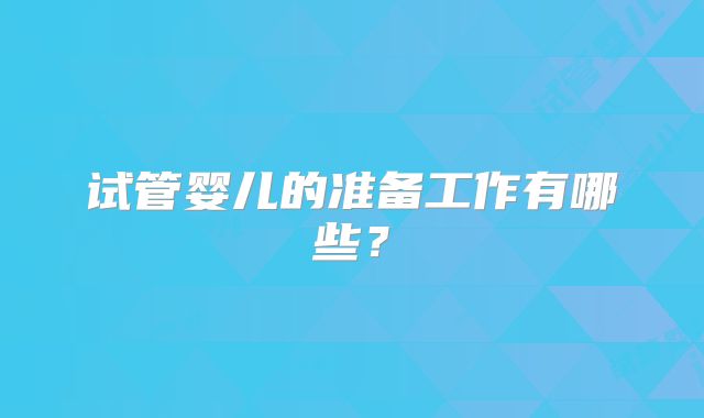 试管婴儿的准备工作有哪些?