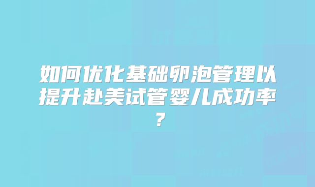 如何优化基础卵泡管理以提升赴美试管婴儿成功率？