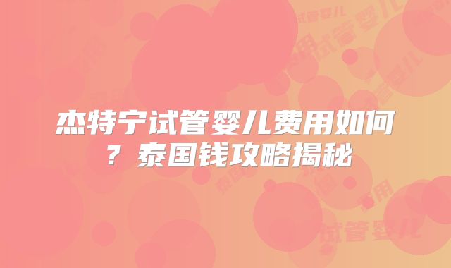 杰特宁试管婴儿费用如何？泰国钱攻略揭秘