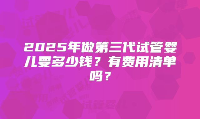 2025年做第三代试管婴儿要多少钱？有费用清单吗？