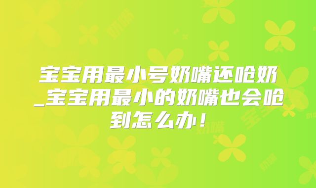 宝宝用最小号奶嘴还呛奶_宝宝用最小的奶嘴也会呛到怎么办！