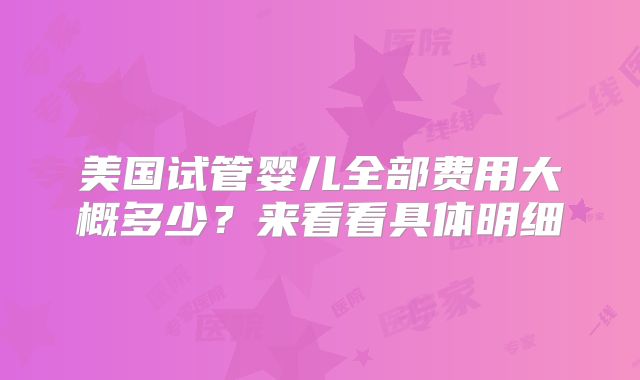 美国试管婴儿全部费用大概多少？来看看具体明细
