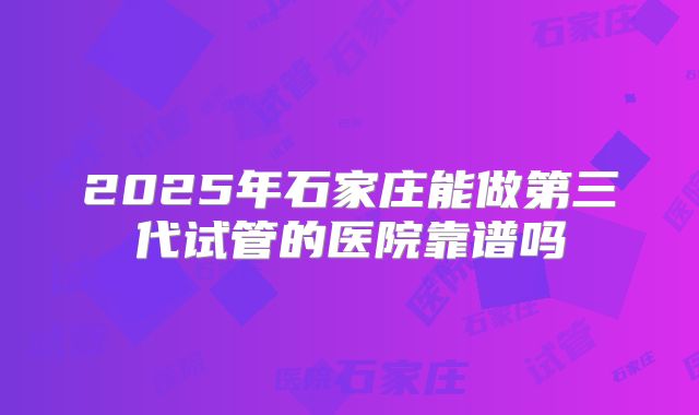 2025年石家庄能做第三代试管的医院靠谱吗