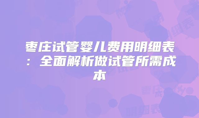 枣庄试管婴儿费用明细表:全面解析做试管所需成本