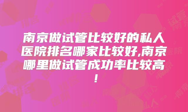 南京做试管比较好的私人医院排名哪家比较好,南京哪里做试管成功率比较高！