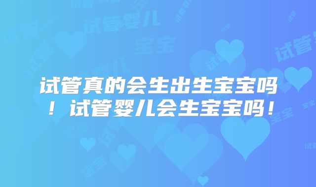 试管真的会生出生宝宝吗！试管婴儿会生宝宝吗！