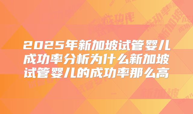 2025年新加坡试管婴儿成功率分析为什么新加坡试管婴儿的成功率那么高