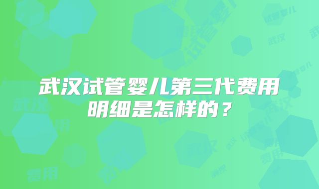 武汉试管婴儿第三代费用明细是怎样的?