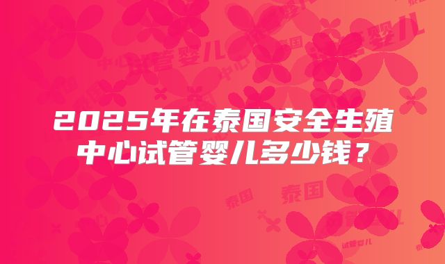 2025年在泰国安全生殖中心试管婴儿多少钱?