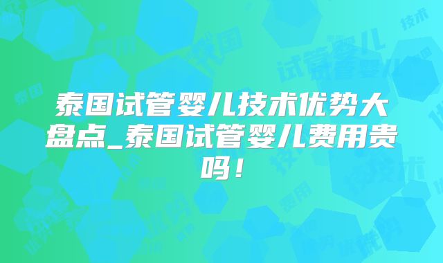 泰国试管婴儿技术优势大盘点_泰国试管婴儿费用贵吗！