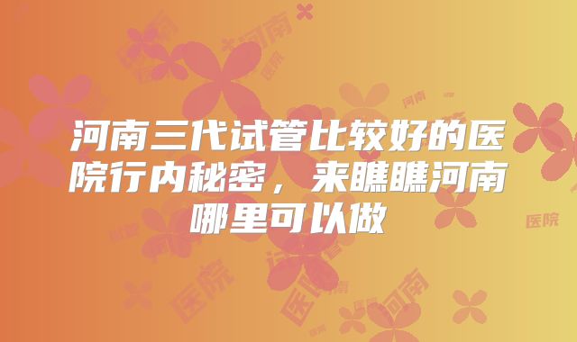 河南三代试管比较好的医院行内秘密,来瞧瞧河南哪里可以做