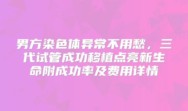 男方染色体异常不用愁，三代试管成功移植点亮新生命附成功率及费用详情
