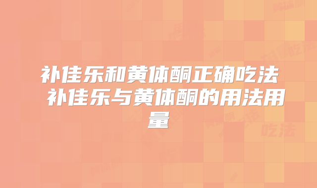 补佳乐和黄体酮正确吃法 补佳乐与黄体酮的用法用量