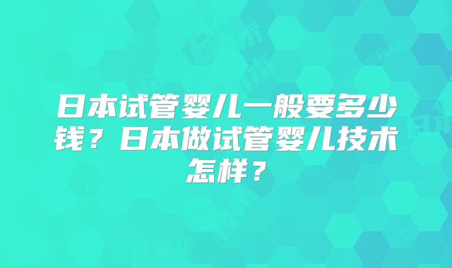 日本试管婴儿一般要多少钱？日本做试管婴儿技术怎样？