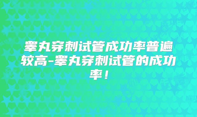 睾丸穿刺试管成功率普遍较高-睾丸穿刺试管的成功率!