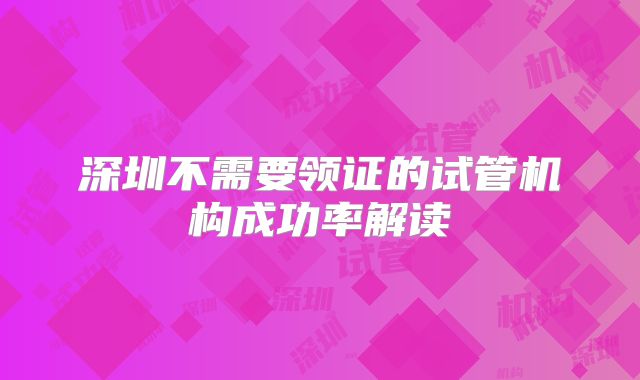 深圳不需要领证的试管机构成功率解读