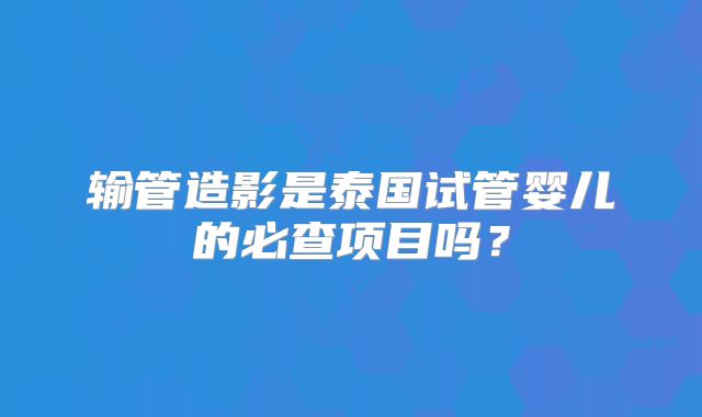 输管造影是泰国试管婴儿的必查项目吗？