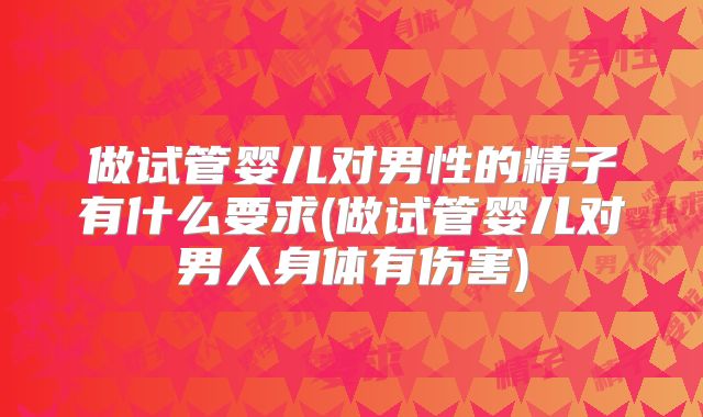 做试管婴儿对男性的精子有什么要求(做试管婴儿对男人身体有伤害)