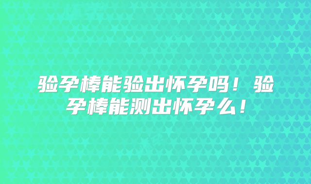 验孕棒能验出怀孕吗！验孕棒能测出怀孕么！