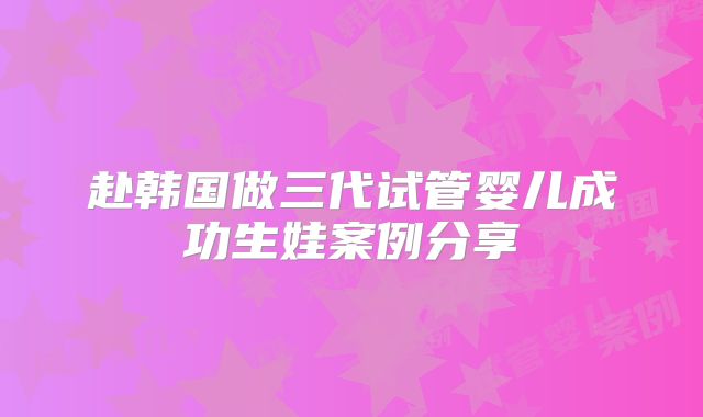 赴韩国做三代试管婴儿成功生娃案例分享