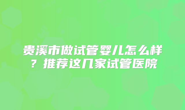 贵溪市做试管婴儿怎么样？推荐这几家试管医院