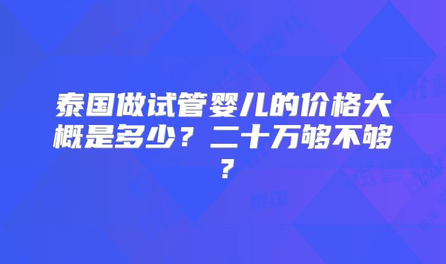 泰国做试管婴儿的价格大概是多少?二十万够不够?