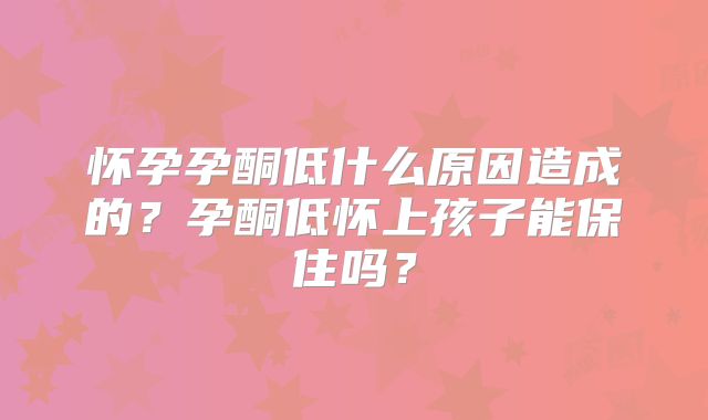 怀孕孕酮低什么原因造成的？孕酮低怀上孩子能保住吗？