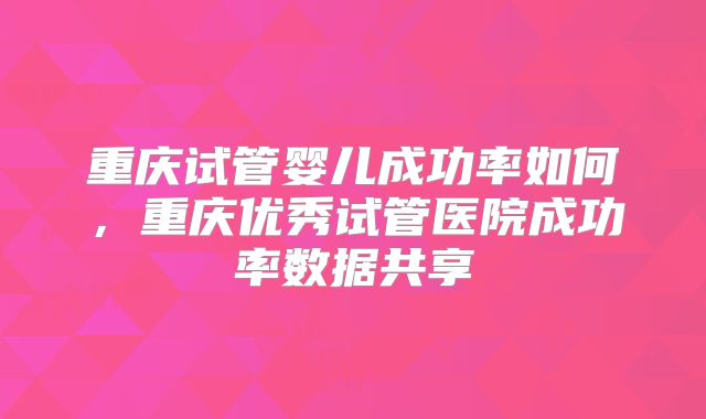 重庆试管婴儿成功率如何,重庆优秀试管医院成功率数据共享