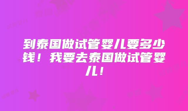 到泰国做试管婴儿要多少钱！我要去泰国做试管婴儿！