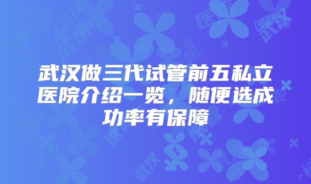 武汉做三代试管前五私立医院介绍一览，随便选成功率有保障