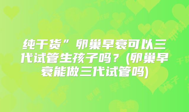 纯干货”卵巢早衰可以三代试管生孩子吗？(卵巢早衰能做三代试管吗)