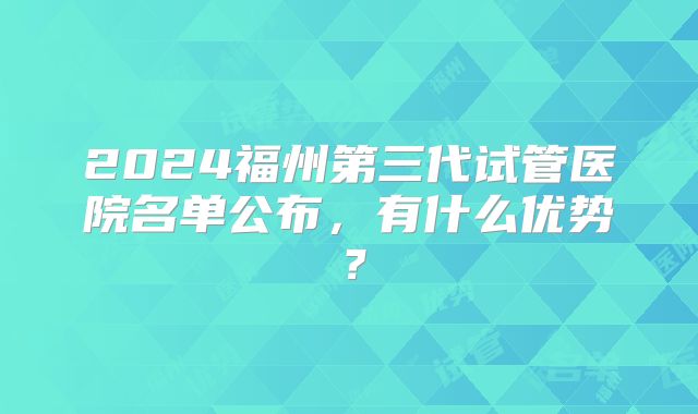 2024福州第三代试管医院名单公布，有什么优势？