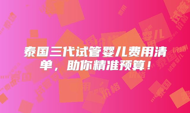泰国三代试管婴儿费用清单，助你精准预算！