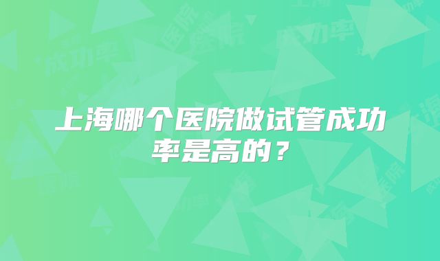 上海哪个医院做试管成功率是高的？