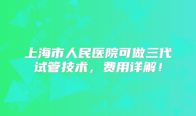 上海市人民医院可做三代试管技术,费用详解!