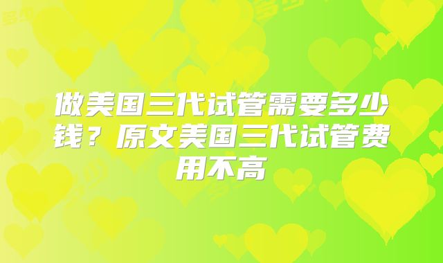 做美国三代试管需要多少钱？原文美国三代试管费用不高