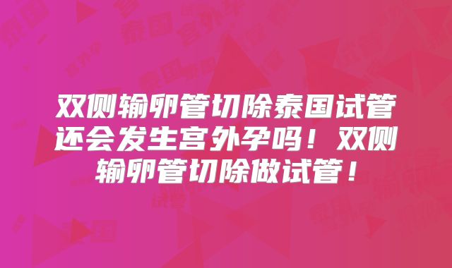 双侧输卵管切除泰国试管还会发生宫外孕吗！双侧输卵管切除做试管！