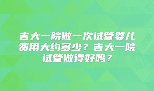 吉大一院做一次试管婴儿费用大约多少?吉大一院试管做得好吗?