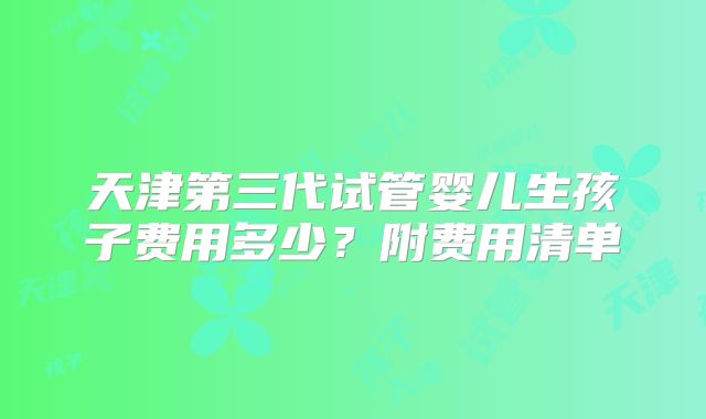 天津第三代试管婴儿生孩子费用多少？附费用清单