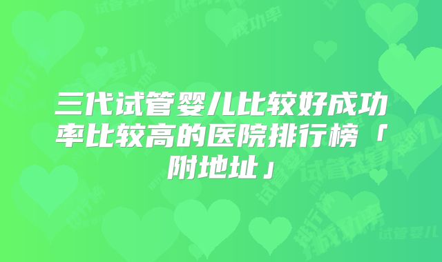 三代试管婴儿比较好成功率比较高的医院排行榜「附地址」