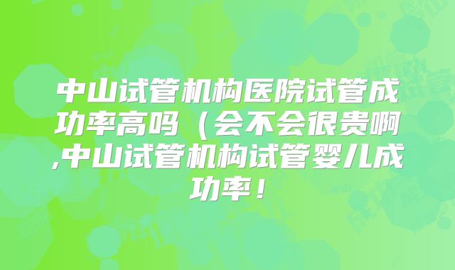 中山试管机构医院试管成功率高吗(会不会很贵啊,中山试管机构试管婴儿成功率!