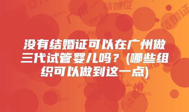 没有结婚证可以在广州做三代试管婴儿吗？(哪些组织可以做到这一点)