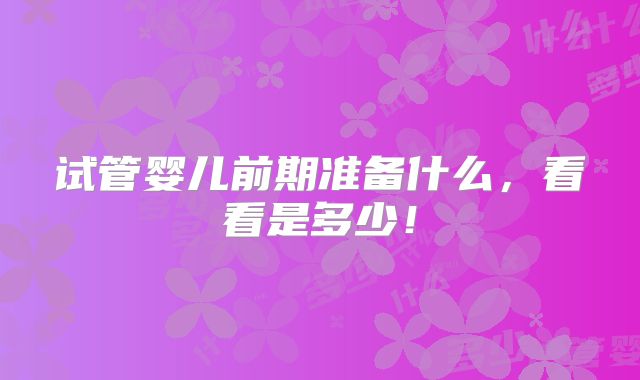 试管婴儿前期准备什么，看看是多少！