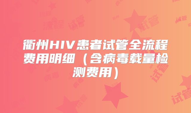 衢州HIV患者试管全流程费用明细(含病毒载量检测费用)