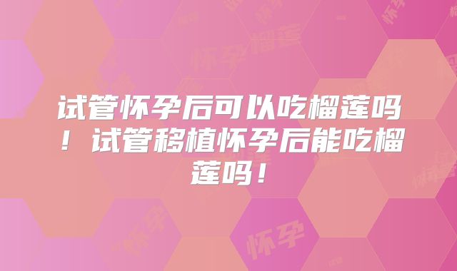 试管怀孕后可以吃榴莲吗！试管移植怀孕后能吃榴莲吗！