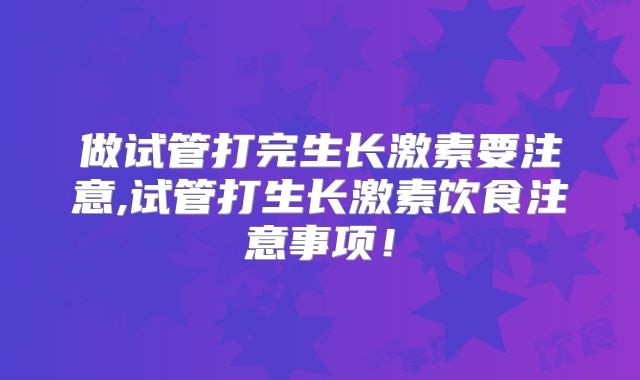 做试管打完生长激素要注意,试管打生长激素饮食注意事项!