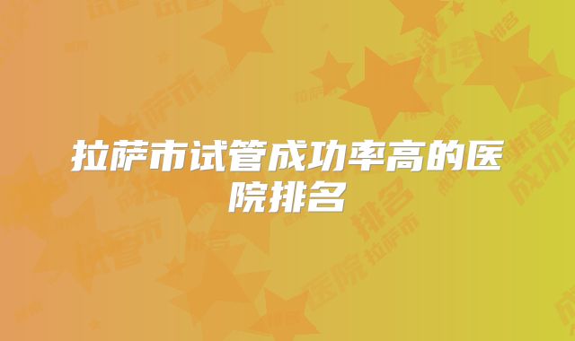 拉萨市试管成功率高的医院排名