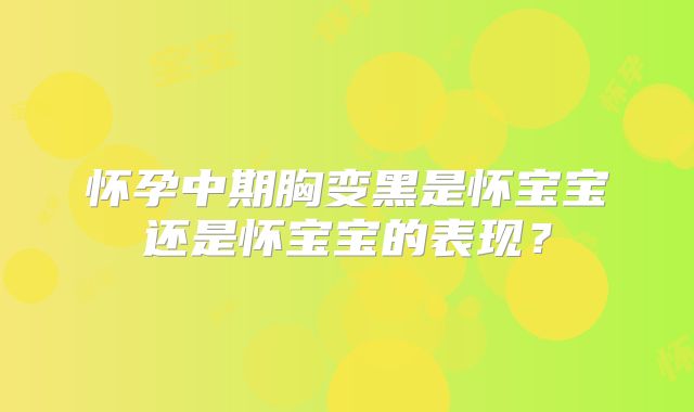 怀孕中期胸变黑是怀宝宝还是怀宝宝的表现？