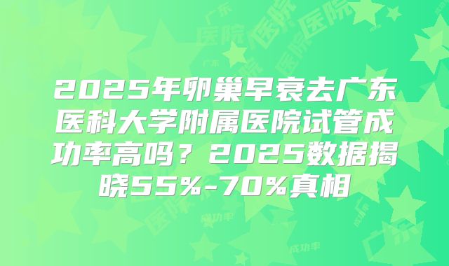 2025年卵巢早衰去广东医科大学附属医院试管成功率高吗？2025数据揭晓55%-70%真相
